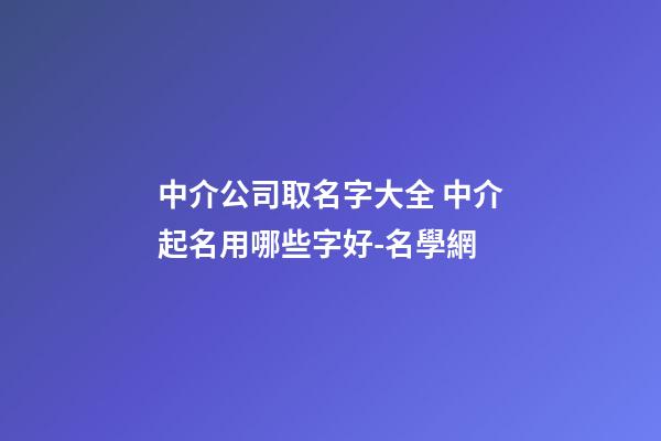 中介公司取名字大全 中介起名用哪些字好-名學網-第1張-公司起名-玄機派